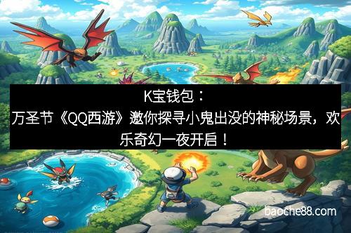K宝钱包：万圣节《QQ西游》邀你探寻小鬼出没的神秘场景，欢乐奇幻一夜开启！