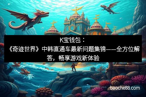 K宝钱包：《奇迹世界》中韩直通车最新问题集锦——全方位解答，畅享游戏新体验